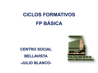 CICLOS FORMATIVOS 
FP BÁSICA 
CENTRO SOCIAL 
BELLAVISTA 
-JULIO BLANCO- 
 