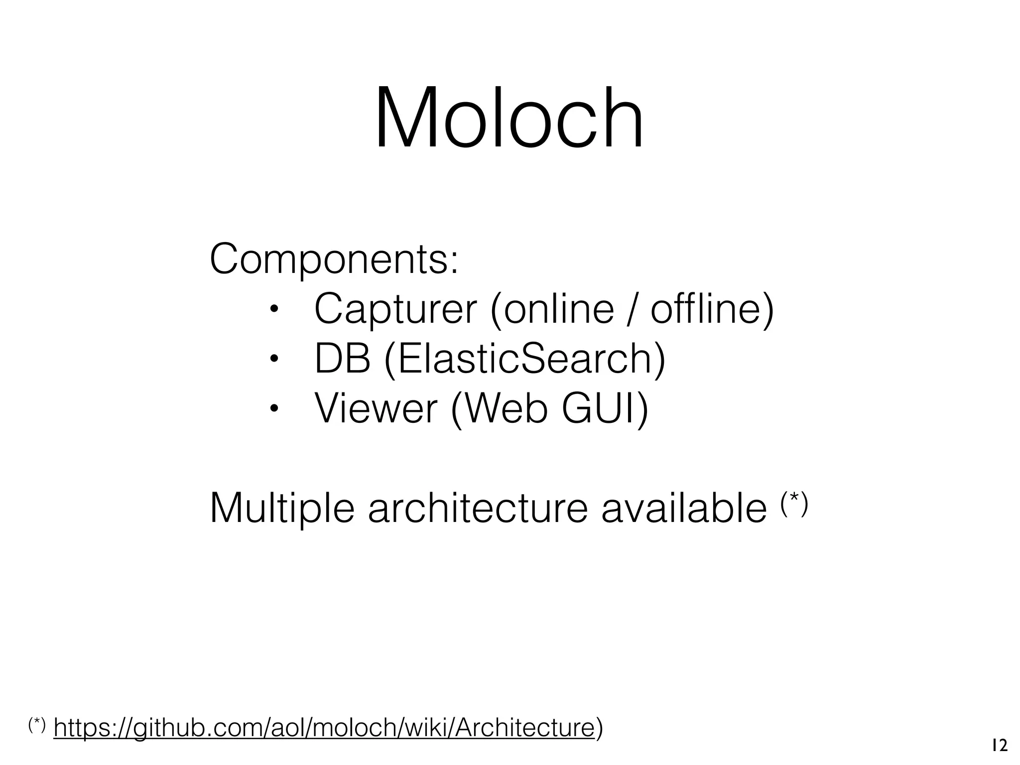 Moloch
12
Components:
• Capturer (online / ofﬂine)
• DB (ElasticSearch)
• Viewer (Web GUI)
Multiple architecture available (*)
(*) https://github.com/aol/moloch/wiki/Architecture)
 