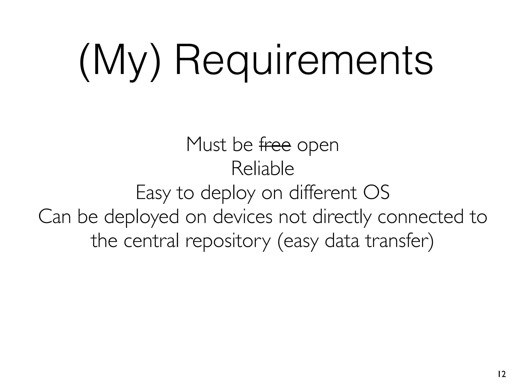 (My) Requirements
12
Must be free open
Reliable
Easy to deploy on different OS
Can be deployed on devices not directly connected to
the central repository (easy data transfer)
 