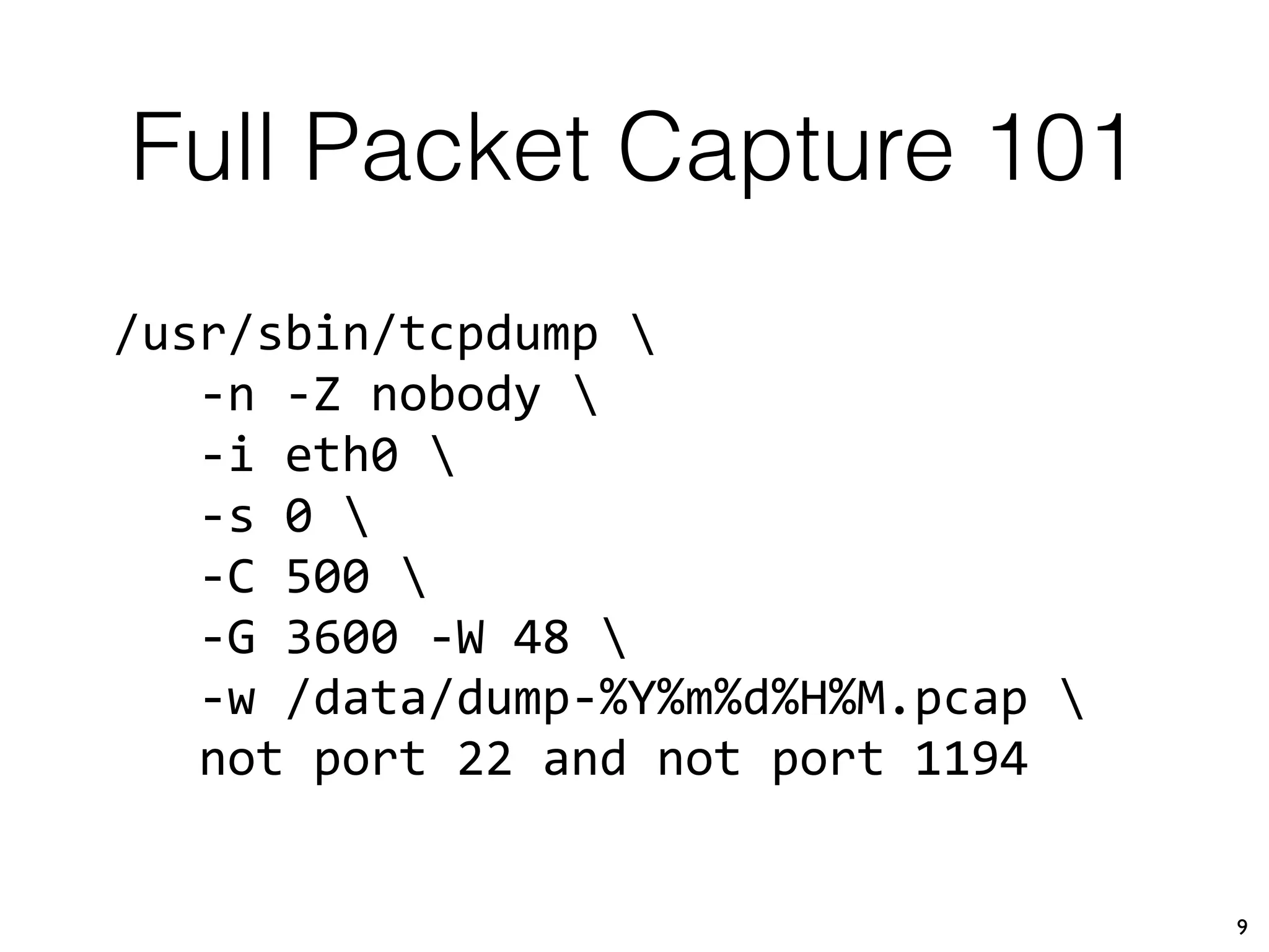 Full Packet Capture 101
9
/usr/sbin/tcpdump 
-n -Z nobody 
-i eth0 
-s 0 
-C 500 
-G 3600 -W 48 
-w /data/dump-%Y%m%d%H%M.pcap 
not port 22 and not port 1194
 