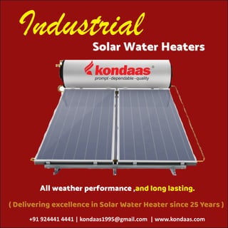 IndustrialSolar Water Heaters
All weather performance ,and long lasting.
( Delivering excellence in Solar Water Heater since 25 Years )
+91 924441 4441 | kondaas1995@gmail.com | www.kondaas.com
 
