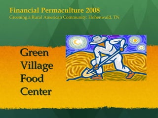 Green Village Food Center Financial Permaculture 2008 Greening a Rural American Community: Hohenwald, TN 