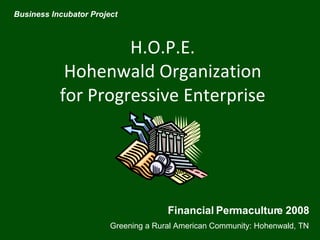 H.O.P.E. Hohenwald Organization for Progressive Enterprise Business Incubator Project Financial Permaculture 2008 Greening a Rural American Community: Hohenwald, TN 