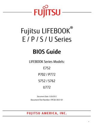 1
Fujitsu LIFEBOOK®
E / P / S / U Series
BIOS Guide
LIFEBOOK Series Models:
E752
P702 / P772
S752 / S762
U772
Document Dat...
