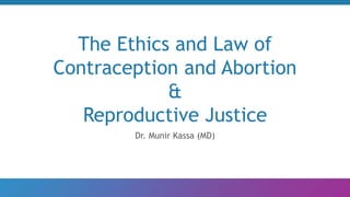 The Ethics and Law of
Contraception and Abortion
&
Reproductive Justice
Dr. Munir Kassa (MD)
 