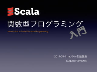 関数型プログラミング
2014-05-11 at ゆかむ勉強会
Suguru Hamazaki
Introduction to Scala Functional Programming
入�門
 