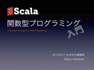 vͥץߥ
2014-05-11 at 椫㏊
Suguru Hamazaki
Introduction to Scala Functional Programming
?T
 