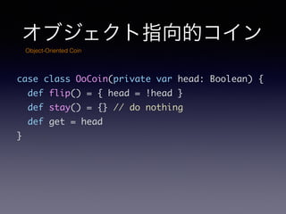 ָ֥ĥ
case class OoCoin(private var head: Boolean) {	
def flip() = { head = !head }	
def stay() = {} // do nothing	
def get = head	
}
Object-Oriented Coin
 