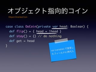 ָ֥ĥ
case class OoCoin(private var head: Boolean) {	
def flip() = { head = !head }	
def stay() = {} // do nothing	
def get = head	
}
var (variable) Ԥ
ե`ɤٴ
Object-Oriented Coin
 