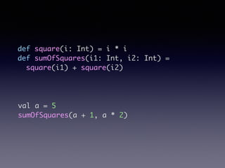 val a = 5	
sumOfSquares(a + 1, a * 2)
def square(i: Int) = i * i 	
def sumOfSquares(i1: Int, i2: Int) =	
square(i1) + square(i2)	
 