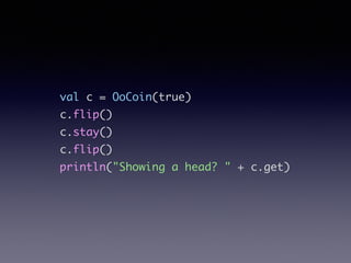 val c = OoCoin(true)	
c.flip()	
c.stay()	
c.flip()	
println("Showing a head? " + c.get)
 