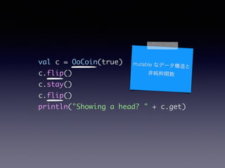 val c = OoCoin(true)	
c.flip()	
c.stay()	
c.flip()	
println("Showing a head? " + c.get)
mutable ʥǩ`
Ǽv
 