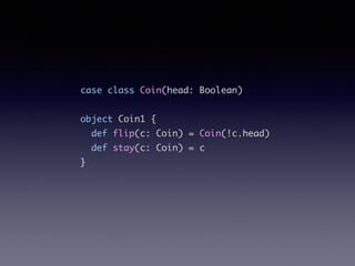 case class Coin(head: Boolean)	
!
object Coin1 {	
def flip(c: Coin) = Coin(!c.head)	
def stay(c: Coin) = c	
}	
 