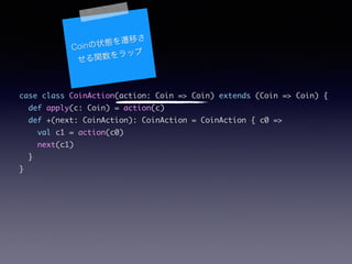 case class CoinAction(action: Coin => Coin) extends (Coin => Coin) {	
def apply(c: Coin) = action(c)	
def +(next: CoinAction): CoinAction = CoinAction { c0 =>	
val c1 = action(c0)	
next(c1)	
}	
}
Coin״BwƤ
vå
 