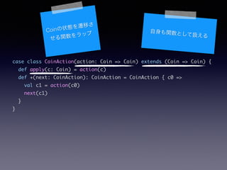 case class CoinAction(action: Coin => Coin) extends (Coin => Coin) {	
def apply(c: Coin) = action(c)	
def +(next: CoinAction): CoinAction = CoinAction { c0 =>	
val c1 = action(c0)	
next(c1)	
}	
}
Coin״BwƤ
vå vȤƒQ
 