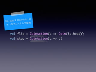 val flip = CoinAction(c => Coin(!c.head))	
val stay = CoinAction(c => c)
?ip, stay  CoinAction 
󥹥󥹤Ȥƶx
 