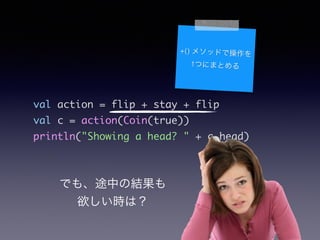 val action = flip + stay + flip	
val c = action(Coin(true))	
println("Showing a head? " + c.head)
+() ᥽åɤǲ
1ĤˤޤȤ
Ǥ⡢;ФνY
rϣ
 
