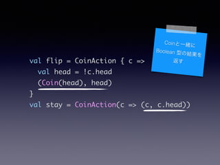 val flip = CoinAction { c =>	
val head = !c.head	
(Coin(head), head)	
}	
val stay = CoinAction(c => (c, c.head))
Coinһw
Boolean ͤνY

 