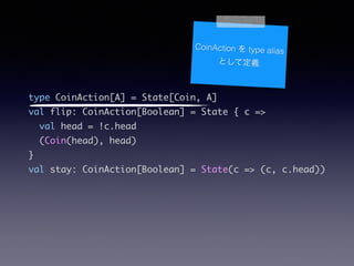 type CoinAction[A] = State[Coin, A]	
val flip: CoinAction[Boolean] = State { c =>	
val head = !c.head	
(Coin(head), head)	
}	
val stay: CoinAction[Boolean] = State(c => (c, c.head))
CoinAction  type alias
Ȥƶx
 