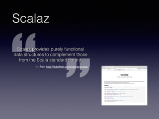 Scalaz
Scalaz provides purely functional
data structures to complement those
from the Scala standard library.
 from http://typelevel.org/projects/scalaz/
 