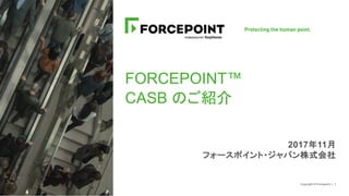 Copyright © Forcepoint | 1
FORCEPOINT™
CASB のご紹介
2017年11月
フォースポイント・ジャパン株式会社
 