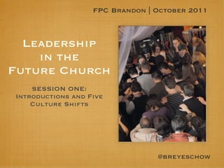 FPC Brandon | October 2011



  Leadership
    in the
Future Church
    SESSION ONE:
Introductions and Five
    Culture Shifts




                                 @breyeschow
 