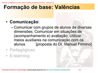 Formação de base: Valências Comunicação :  Comunicar com grupos de alunos de diversas dimensões; Comunicar em situações de (acompanhamento e) avaliação; Utilizar meios auxiliares na comunicação com os alunos  [proposta do Dr. Manuel Firmino] Pedagógicas E-learning 