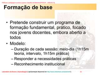 Formação de base Pretende construir um programa de formação fundamental, prático, focado nos jovens docentes, embora aberto a todos Modelo: Duração de cada sessão: meio-dia (1h15m teoria, intervalo, 1h15m prática) Responder a necessidades práticas Reconhecimento institucional  