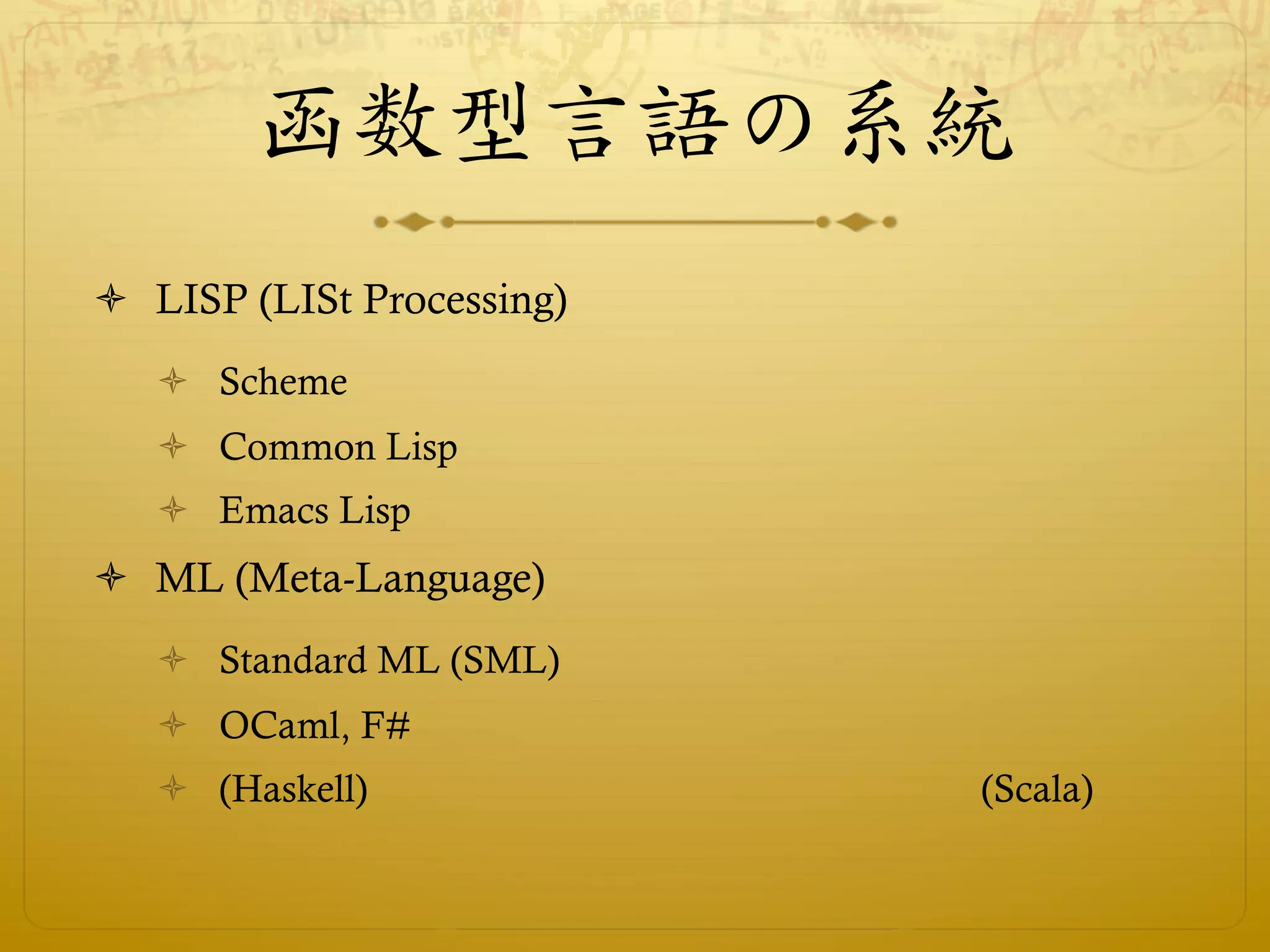 函数型言語の系統
ò  LISP (LISt Processing)
   ò  Scheme
   ò  Common Lisp
   ò  Emacs Lisp
ò  ML (Meta-Language)
   ò  Standard ML (SML)
   ò  OCaml, F#
   ò  (Haskell)             (Scala)
 