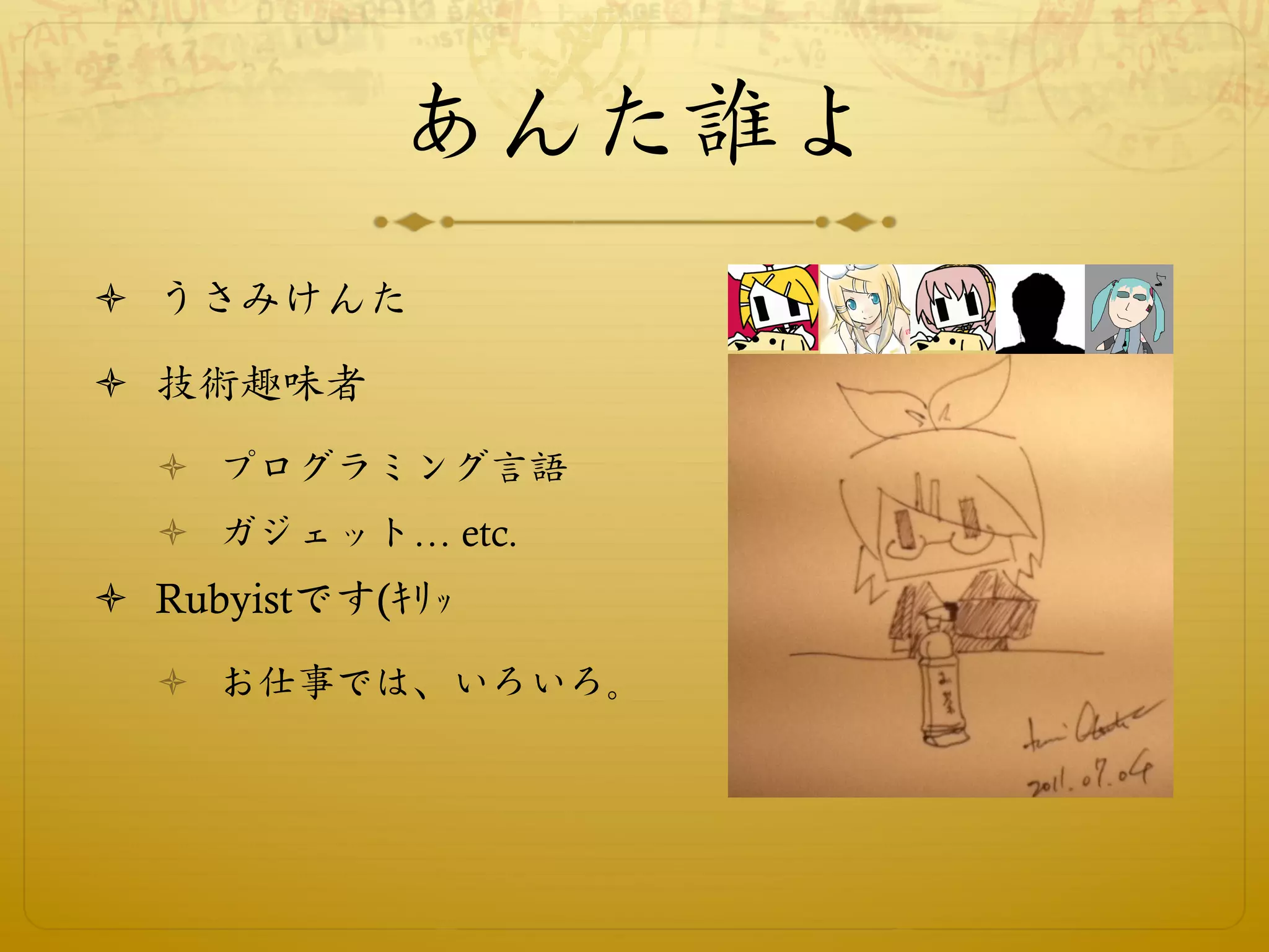 あんた誰よ
ò  うさみけんた

ò  技術趣味者
  ò  プログラミング言語
  ò  ガジェット… etc.
ò  Rubyistです(∑ÿØ
  ò  お仕事では、いろいろ。
 