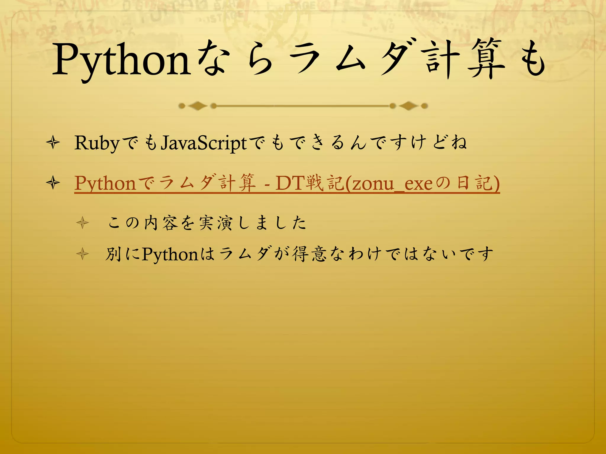 Pythonならラムダ計算も
ò  RubyでもJavaScriptでもできるんですけどね

ò  Pythonでラムダ計算 - DT戦記(zonu_exeの日記)
  ò  この内容を実演しました
  ò  別にPythonはラムダが得意なわけではないです
 