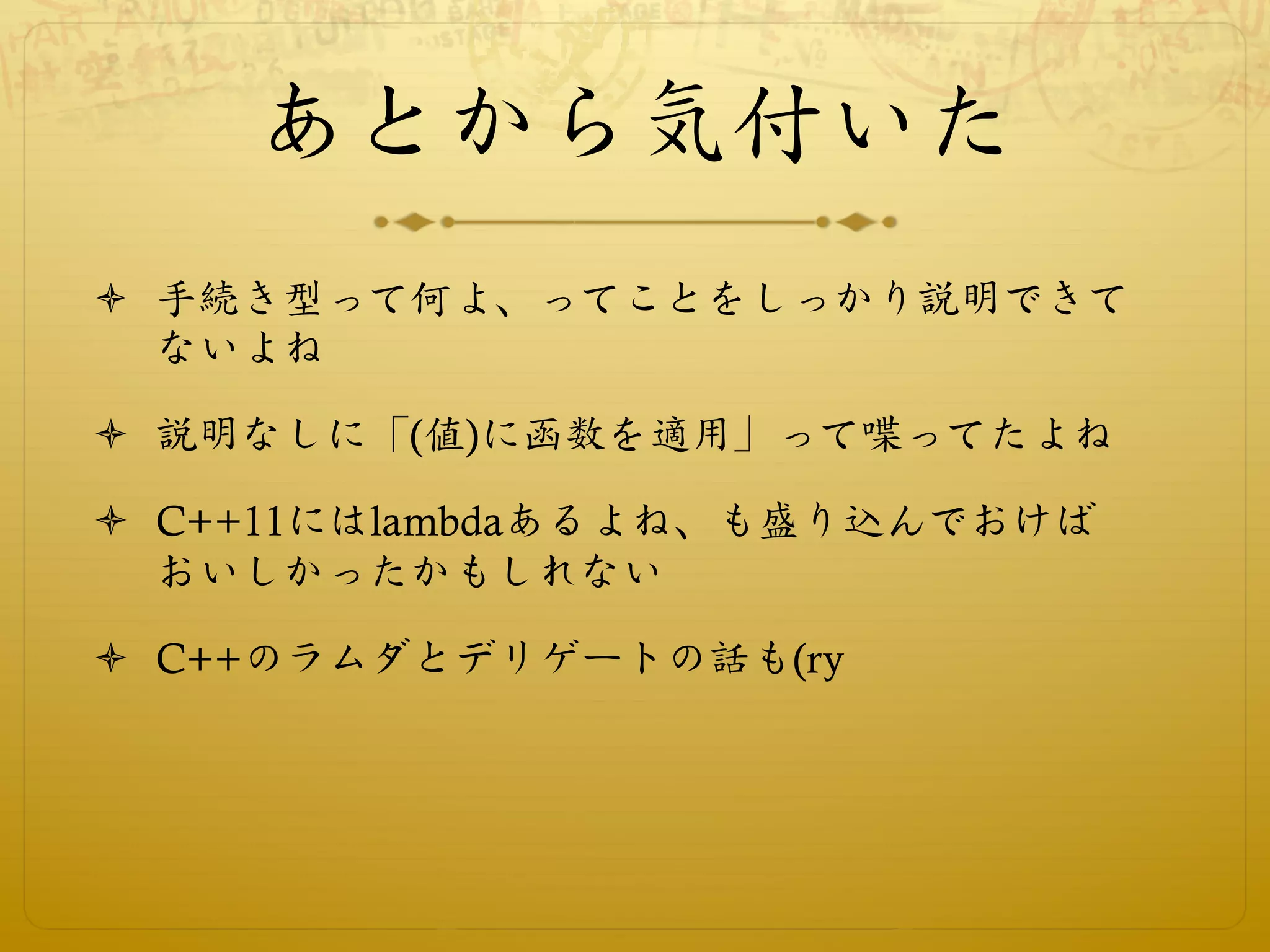 あとから気付いた
ò  手続き型って何よ、ってことをしっかり説明できて
    ないよね

ò  説明なしに「(値)に函数を適用」って喋ってたよね

ò  C++11にはlambdaあるよね、も盛り込んでおけば
    おいしかったかもしれない

ò  C++のラムダとデリゲートの話も(ry
 