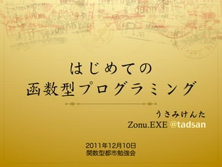 はじめての
函数型プログラミング
                  うさみけんた
            Zonu.EXE

   2011年12月10日
   関数型都市勉強会
 