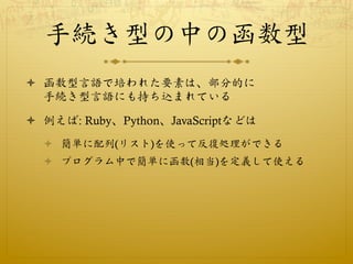 手続き型の中の函数型
ò  函数型言語で培われた要素は、部分的に
    手続き型言語にも持ち込まれている

ò  例えば: Ruby、Python、JavaScriptなどは
  ò  簡単に配列(リスト)を使って反復処理ができる
  ...