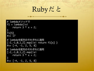 Rubyだと
# lambdaメソッドで
f1 = lambda{|x|
    return 3 * x + 2;
}
f1[5] 
#=> 17
# lambdaを配列のそれぞれに適用
[-2,-1,0,1,2].map{|x| return f1[x] }
#=> [-4, -1, 2, 5, 8]
# lambdaを配列のそれぞれに適用
[-2,-1,0,1,2].map{|x|
    return 3 * x + 2;
}
#=> [-4, -1, 2, 5, 8]
 