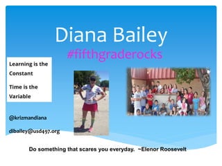 Diana Bailey
#fifthgraderocks
Do something that scares you everyday. ~Elenor Roosevelt
@krizmandiana
dlbailey@usd497.org
 