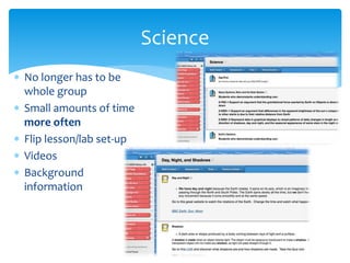  No longer has to be
whole group
 Small amounts of time
more often
 Flip lesson/lab set-up
 Videos
 Background
information
Science
 