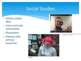  History comes
alive
 Cross curricular
connections
 Discussions
 Interact with
primary
resources
Social Studies
 
