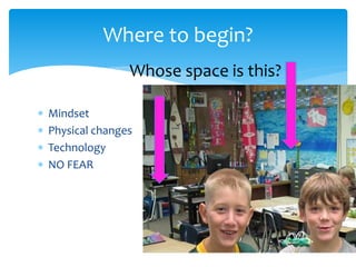 Where to begin?
 Mindset
 Physical changes
 Technology
 NO FEAR
Whose space is this?
 