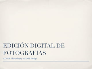 EDICIÓN DIGITAL DE
FOTOGRAFÍAS
ADOBE Photoshop y ADOBE Bridge
 