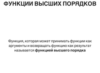 ФУНКЦИИ ВЫСШИХ ПОРЯДКОВ
Функция, которая может принимать функции как
аргументы и возвращать функцию как результат
называется функцией высшего порядка
 