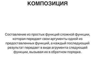 КОМПОЗИЦИЯ
Составление из простых функций сложной функции,
которая передает свои аргументы одной из
предоставленных функций, а каждый последующий
результат передает в виде агрумента следующей
функции, вызывая их в обратном порядке.
 