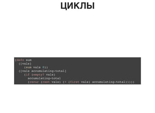 ЦИКЛЫ
(defn sum
([vals]
(sum vals 0))
([vals accumulating-total]
(if (empty? vals)
accumulating-total
(recur (rest vals) (+ (first vals) accumulating-total)))))
 