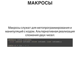 МАКРОСЫ
Макросы служат для метопрограммирования и
манипуляций с кодом. Альтернативная реализация
сложения двух чисел:
(defmacro infix [infixed]
(list (second infixed) (first infixed) (last infixed)))
(infix (1 + 1)) ; => 2
 