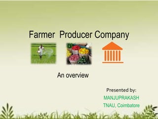 Farmer Producer Company
Presented by:
MANJUPRAKASH
TNAU, Coimbatore
An overview
 