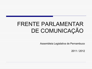 FRENTE PARLAMENTAR
    DE COMUNICAÇÃO

      Assembleia Legislativa de Pernambuco

                               2011 / 2012
 