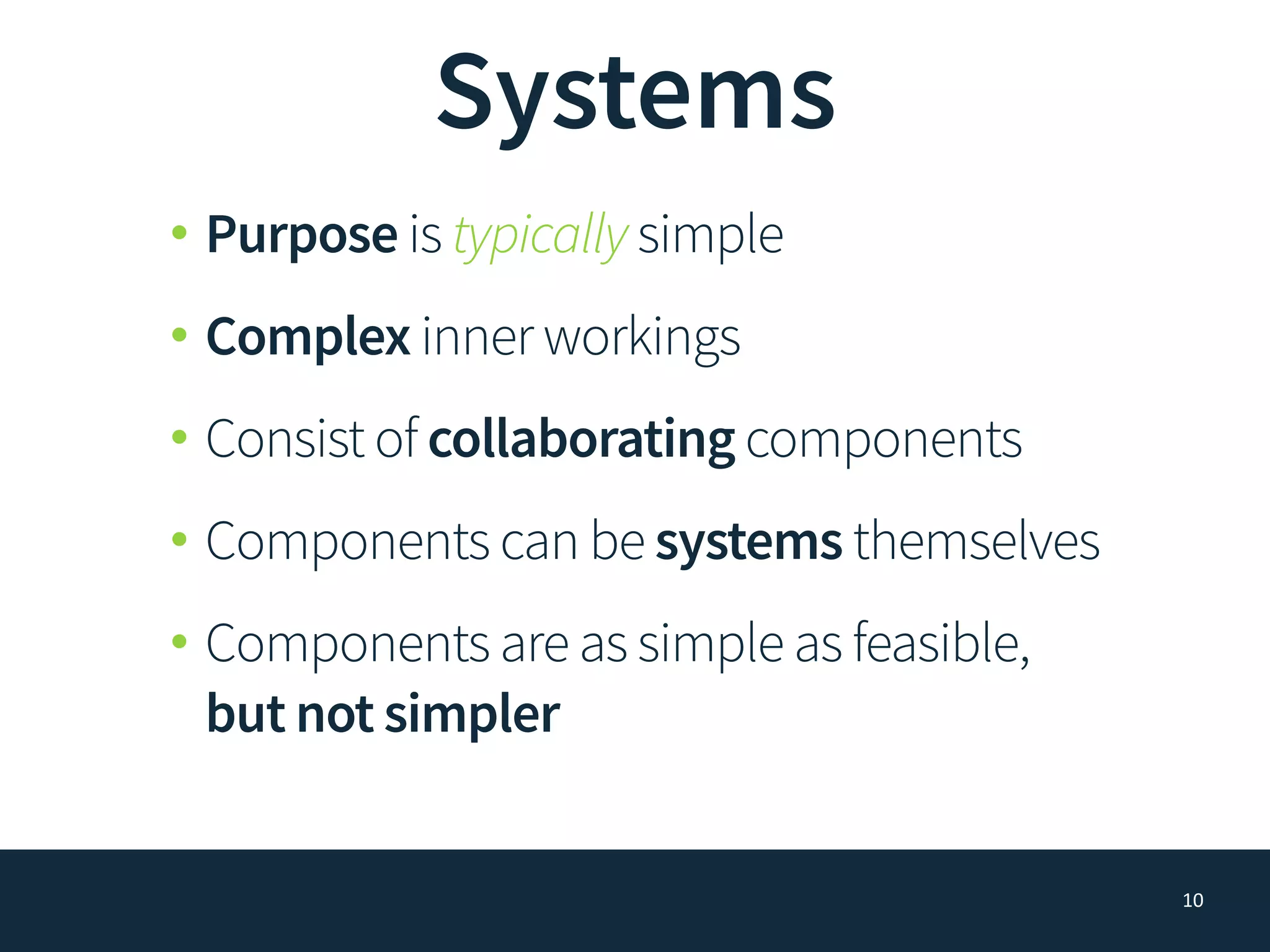 Systems
• Purpose is typically simple
• Complex inner workings
• Consist of collaborating components
• Components can be systems themselves
• Components are as simple as feasible,
but not simpler
10
 