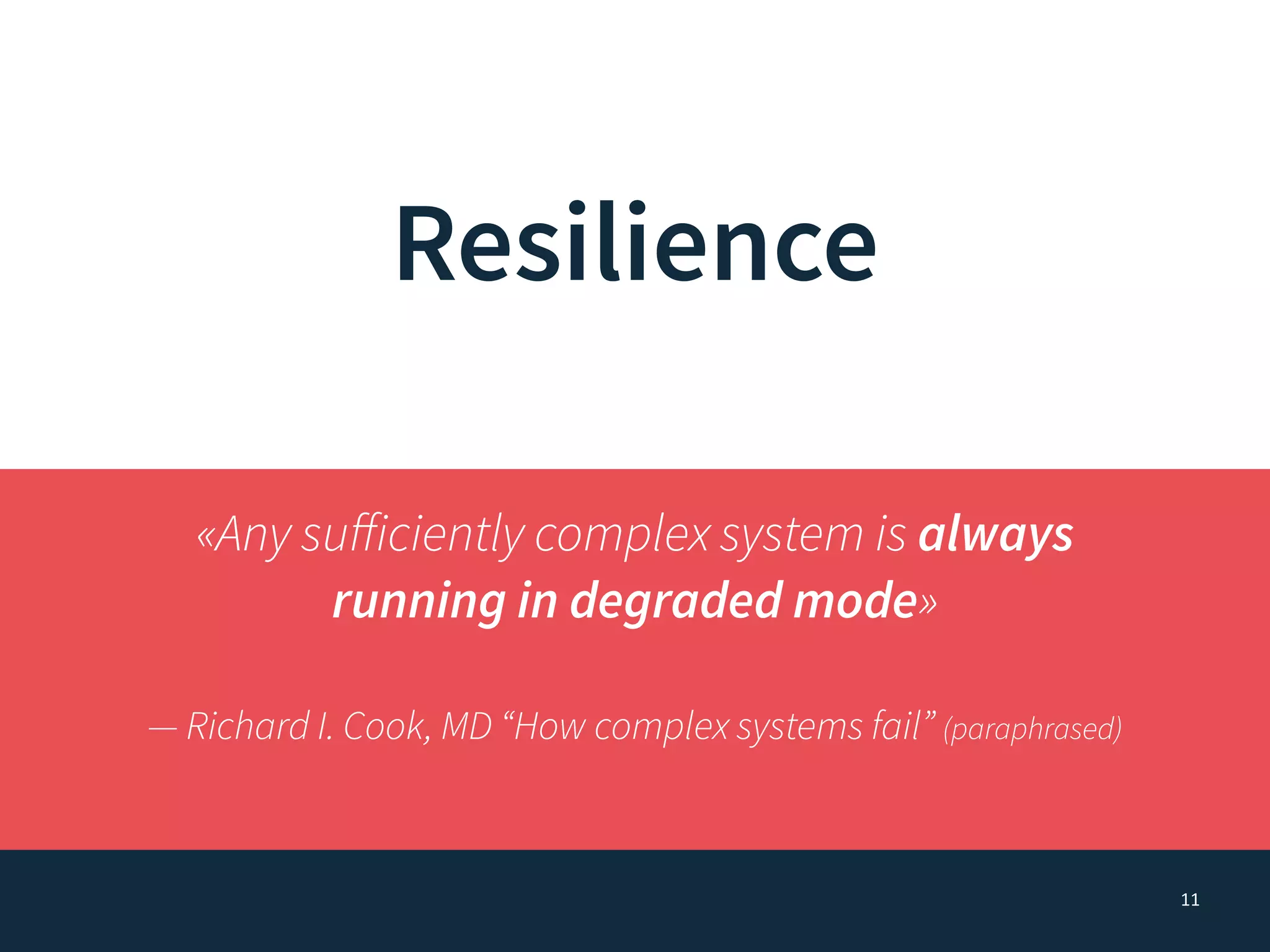 11
Resilience
«Any suﬀiciently complex system is always
running in degraded mode»
— Richard I. Cook, MD “How complex systems fail” (paraphrased)
 