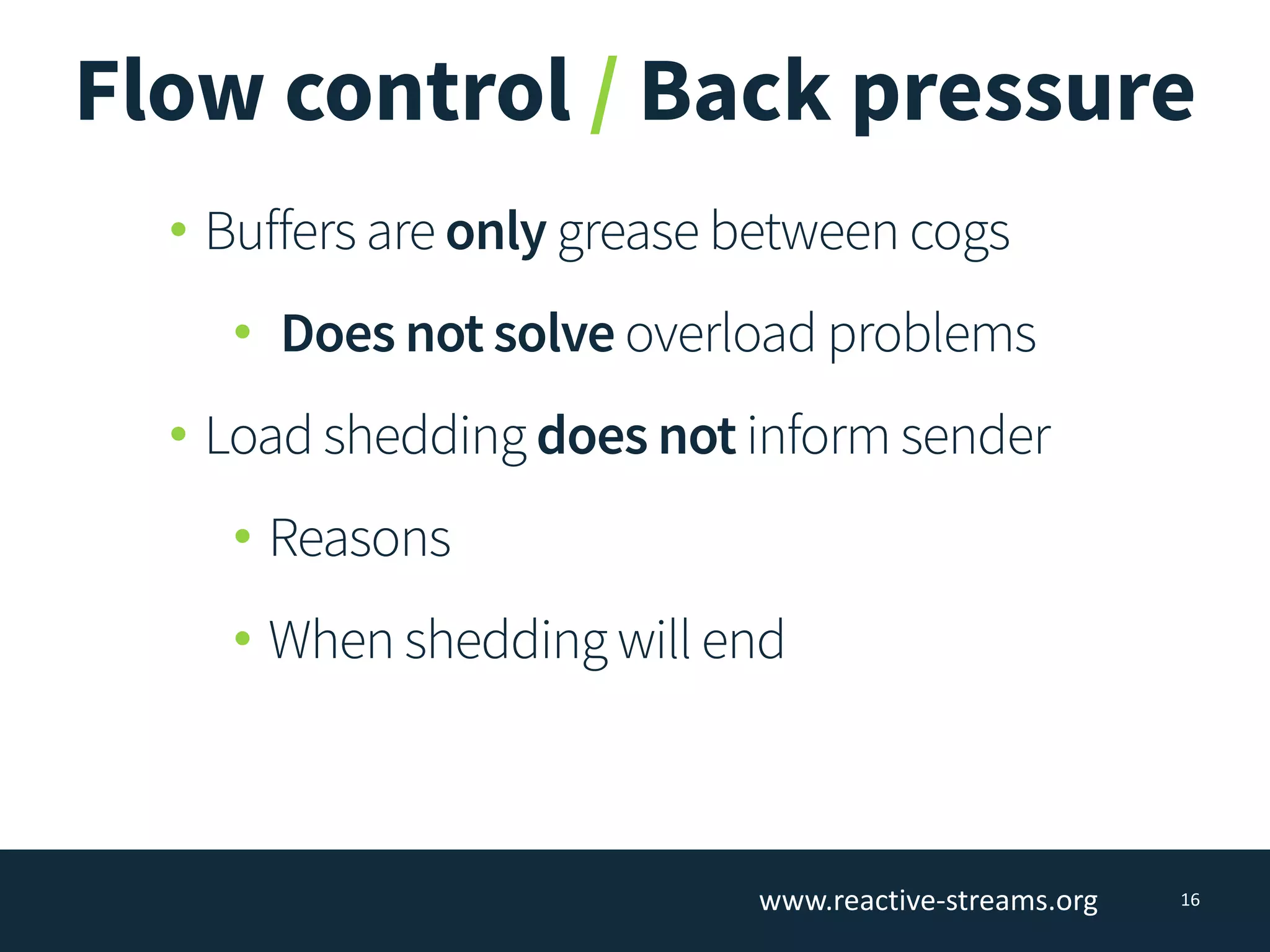 Flow control / Back pressure
16
• Buffers are only grease between cogs
• Does not solve overload problems
• Load shedding does not inform sender
• Reasons
• When shedding will end
www.reactive-­‐streams.org
 