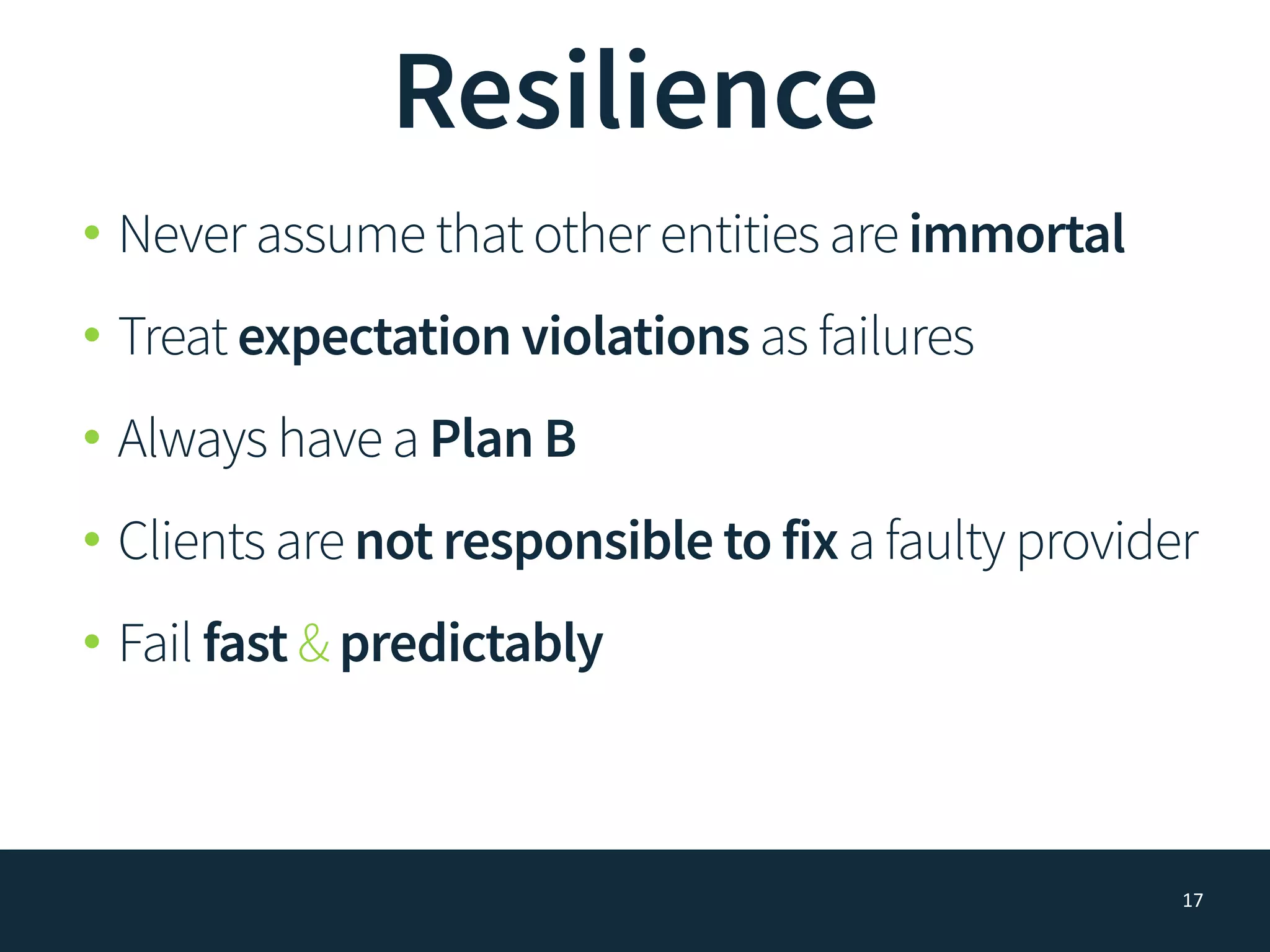 Resilience
• Never assume that other entities are immortal
• Treat expectation violations as failures
• Always have a Plan B
• Clients are not responsible to fix a faulty provider
• Fail fast & predictably
17
 